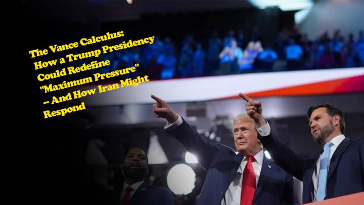 The Vance Calculus: How a Trump Presidency Could Redefine "Maximum Pressure" – And How Iran Might Respond